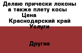 Делаю прически,локоны,а также плету косы › Цена ­ 1 000 - Краснодарский край Услуги » Другие   